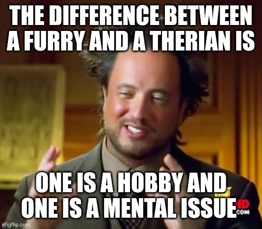 Tell me, am right? | THE DIFFERENCE BETWEEN A FURRY AND A THERIAN IS; ONE IS A HOBBY AND ONE IS A MENTAL ISSUE | image tagged in memes,ancient aliens | made w/ Imgflip meme maker