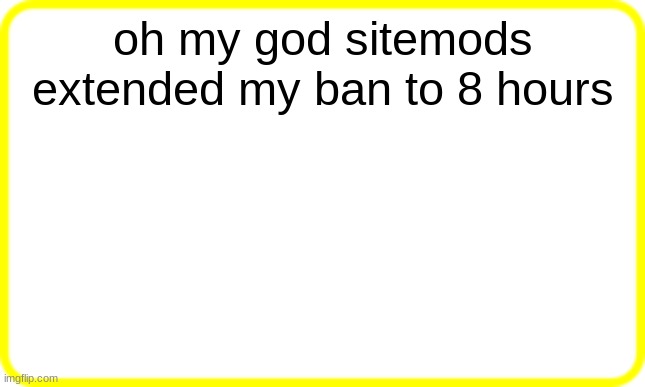 yellow box | oh my god sitemods extended my ban to 8 hours | image tagged in yellow box | made w/ Imgflip meme maker
