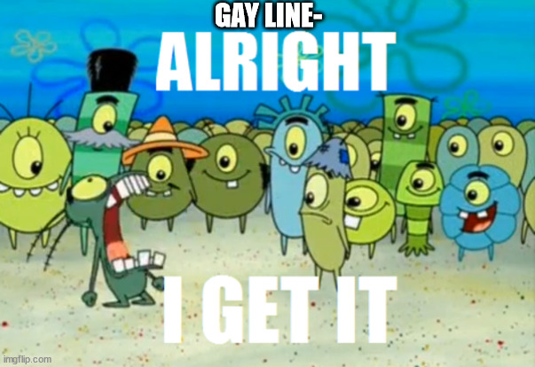 the funny | GAY LINE- | image tagged in alright i get it | made w/ Imgflip meme maker