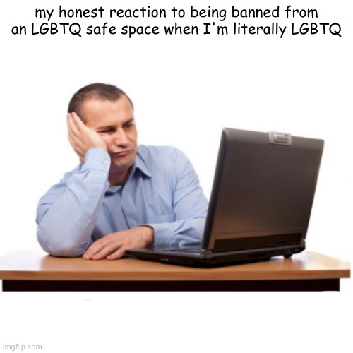 bruh | my honest reaction to being banned from an LGBTQ safe space when I'm literally LGBTQ | image tagged in boring pc | made w/ Imgflip meme maker