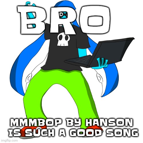 Splatzinga | BRO; MMMBOP BY HANSON  IS SUCH A GOOD SONG | image tagged in splatzinga | made w/ Imgflip meme maker