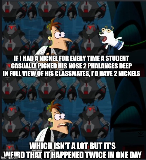 Picking nose | IF I HAD A NICKEL FOR EVERY TIME A STUDENT CASUALLY PICKED HIS NOSE 2 PHALANGES DEEP IN FULL VIEW OF HIS CLASSMATES, I'D HAVE 2 NICKELS; WHICH ISN'T A LOT BUT IT'S WEIRD THAT IT HAPPENED TWICE IN ONE DAY | image tagged in 2 nickels,nose pick | made w/ Imgflip meme maker