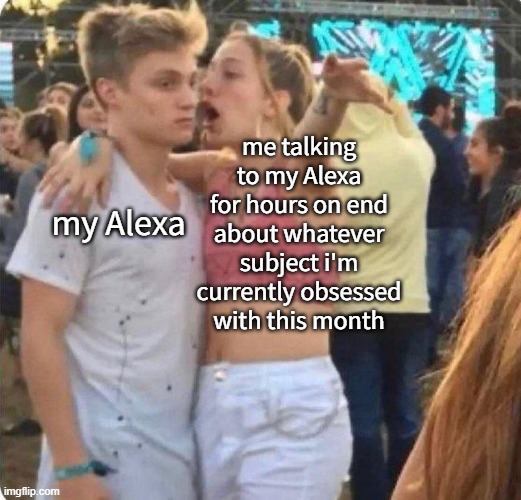 My autism compels me to obsess over something unhealthily for a prolonged time before moving onto something else to obsess over | me talking to my Alexa for hours on end about whatever subject i'm currently obsessed with this month; my Alexa | image tagged in girlspaining | made w/ Imgflip meme maker