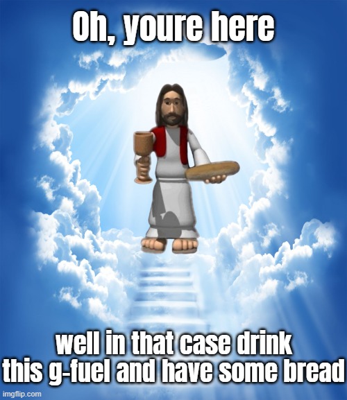 Heaven | Oh, youre here; well in that case drink this g-fuel and have some bread | image tagged in heaven | made w/ Imgflip meme maker
