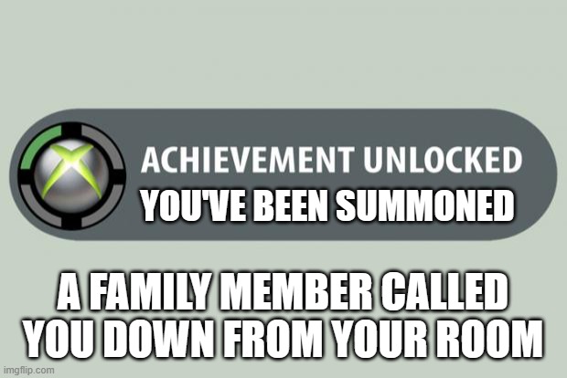 achievement unlocked | YOU'VE BEEN SUMMONED; A FAMILY MEMBER CALLED YOU DOWN FROM YOUR ROOM | image tagged in achievement unlocked | made w/ Imgflip meme maker