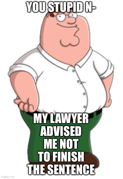 Peter Griffin | YOU STUPID N- MY LAWYER ADVISED ME NOT TO FINISH THE SENTENCE | image tagged in peter griffin | made w/ Imgflip meme maker