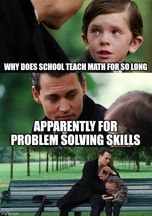 Finding Neverland | WHY DOES SCHOOL TEACH MATH FOR SO LONG; APPARENTLY FOR PROBLEM SOLVING SKILLS | image tagged in memes,finding neverland | made w/ Imgflip meme maker
