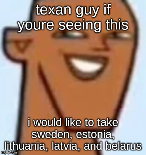 justin | texan guy if youre seeing this; i would like to take sweden, estonia, lithuania, latvia, and belarus | image tagged in justin | made w/ Imgflip meme maker