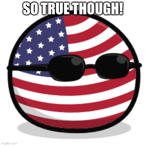 america countryball | SO TRUE THOUGH! | image tagged in america countryball | made w/ Imgflip meme maker