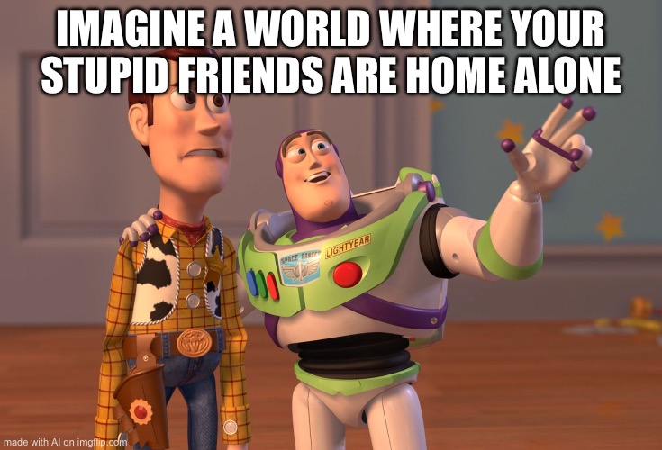 X, X Everywhere | IMAGINE A WORLD WHERE YOUR STUPID FRIENDS ARE HOME ALONE | image tagged in memes,x x everywhere | made w/ Imgflip meme maker