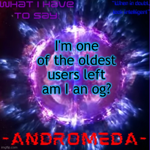 andromeda | I'm one of the oldest users left am I an og? | image tagged in andromeda | made w/ Imgflip meme maker