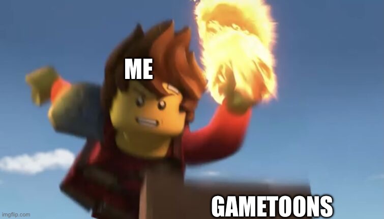 DIE GAMETOONS | ME; GAMETOONS | image tagged in kai fire slam | made w/ Imgflip meme maker