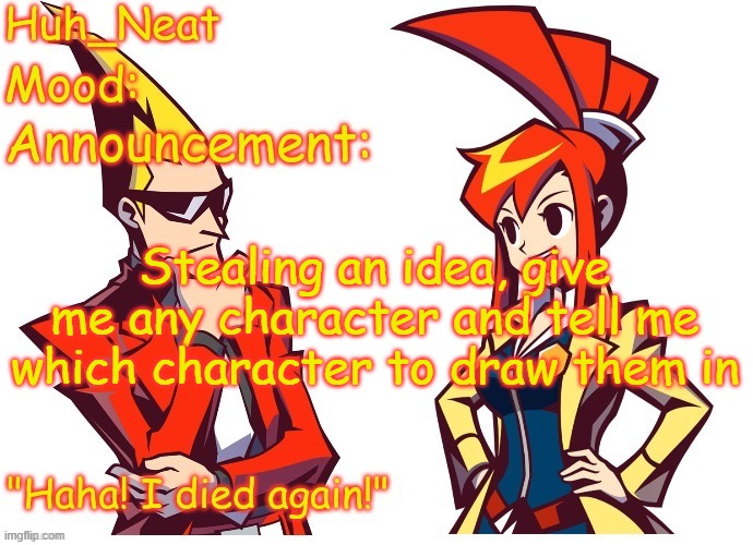 basically, choose one of my characters to be in one of your characters outfits | Stealing an idea, give me any character and tell me which character to draw them in | image tagged in huh_neat ghost trick temp thanks knockout offical | made w/ Imgflip meme maker