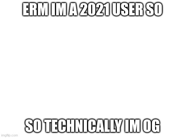 ERM IM A 2021 USER SO; SO TECHNICALLY IM OG | made w/ Imgflip meme maker