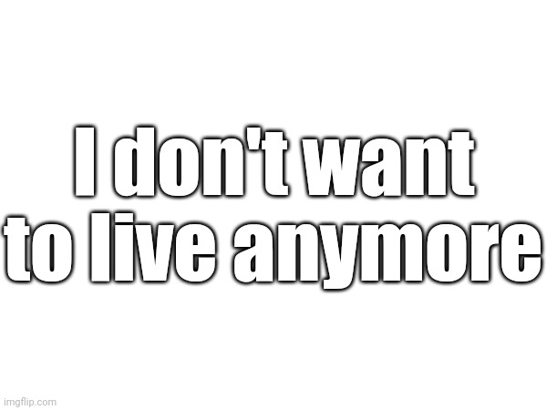 I don't want to live anymore | made w/ Imgflip meme maker