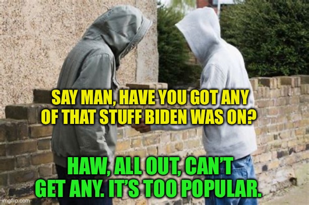 BidenJackup it’s so strong, it made Biden look alive | SAY MAN, HAVE YOU GOT ANY OF THAT STUFF BIDEN WAS ON? HAW, ALL OUT, CAN’T GET ANY. IT’S TOO POPULAR. | image tagged in gifs,biden,buzz,democrats,big pharma | made w/ Imgflip meme maker