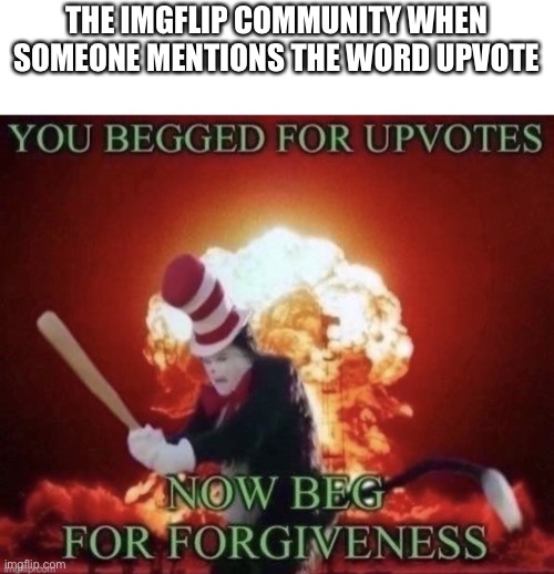If y’all don’t like upvote begging, don’t upvote it | THE IMGFLIP COMMUNITY WHEN SOMEONE MENTIONS THE WORD UPVOTE | image tagged in beg for forgiveness | made w/ Imgflip meme maker