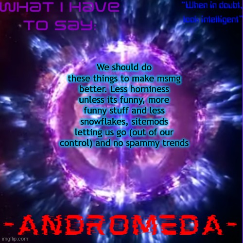 Just some things we should try to do to revive this place | We should do these things to make msmg better. Less horniness unless its funny, more funny stuff and less snowflakes, sitemods letting us go (out of our control) and no spammy trends | image tagged in andromeda | made w/ Imgflip meme maker