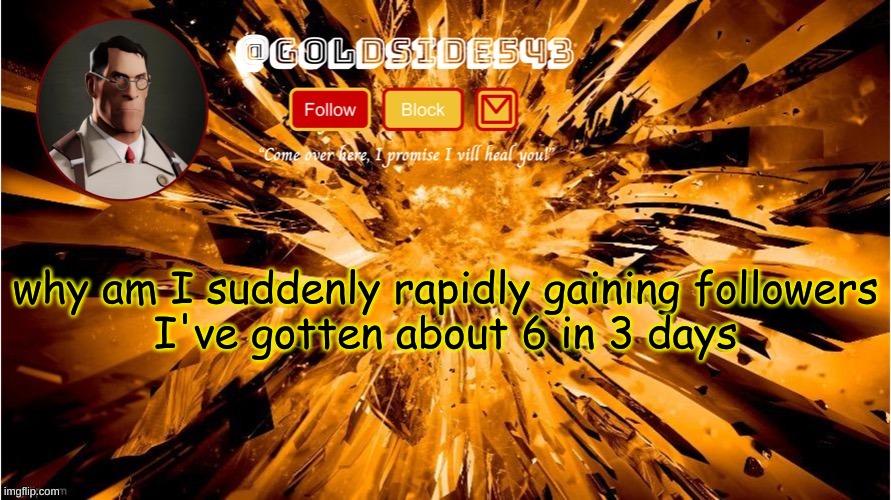 ??? | why am I suddenly rapidly gaining followers
I've gotten about 6 in 3 days | image tagged in gold's announcement template | made w/ Imgflip meme maker