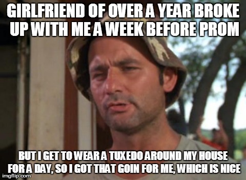 So I Got That Goin For Me Which Is Nice Meme | GIRLFRIEND OF OVER A YEAR BROKE UP WITH ME A WEEK BEFORE PROM BUT I GET TO WEAR A TUXEDO AROUND MY HOUSE FOR A DAY, SO I GOT THAT GOIN FOR M | image tagged in memes,so i got that goin for me which is nice,AdviceAnimals | made w/ Imgflip meme maker
