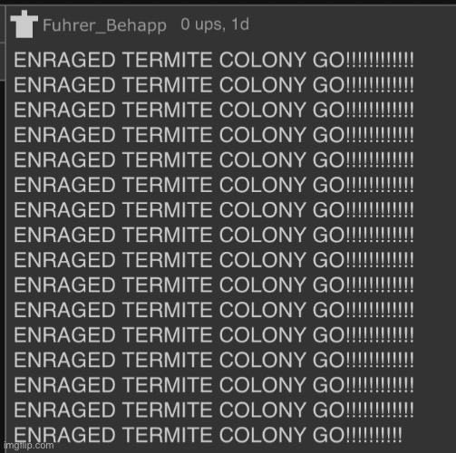 ENRAGED TERMITE COLONY GO!!!!!!!!!!!! | image tagged in enraged termite colony go | made w/ Imgflip meme maker