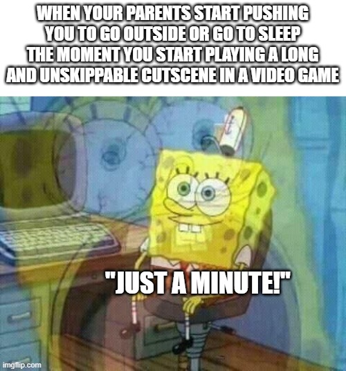 we have all experienced this | WHEN YOUR PARENTS START PUSHING YOU TO GO OUTSIDE OR GO TO SLEEP THE MOMENT YOU START PLAYING A LONG AND UNSKIPPABLE CUTSCENE IN A VIDEO GAME; "JUST A MINUTE!" | image tagged in spongebob panic inside | made w/ Imgflip meme maker