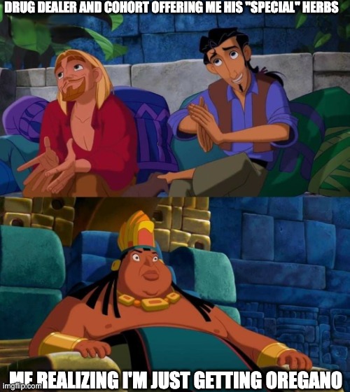 road to el dorado | DRUG DEALER AND COHORT OFFERING ME HIS "SPECIAL" HERBS; ME REALIZING I'M JUST GETTING OREGANO | image tagged in road to el dorado,oregano,drugs,psychonaut,high culture,herbs | made w/ Imgflip meme maker