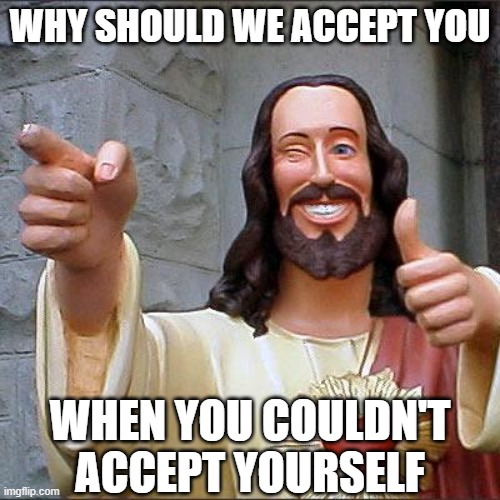 they always get so mad when i say this lol | WHY SHOULD WE ACCEPT YOU; WHEN YOU COULDN'T ACCEPT YOURSELF | image tagged in memes,buddy christ | made w/ Imgflip meme maker