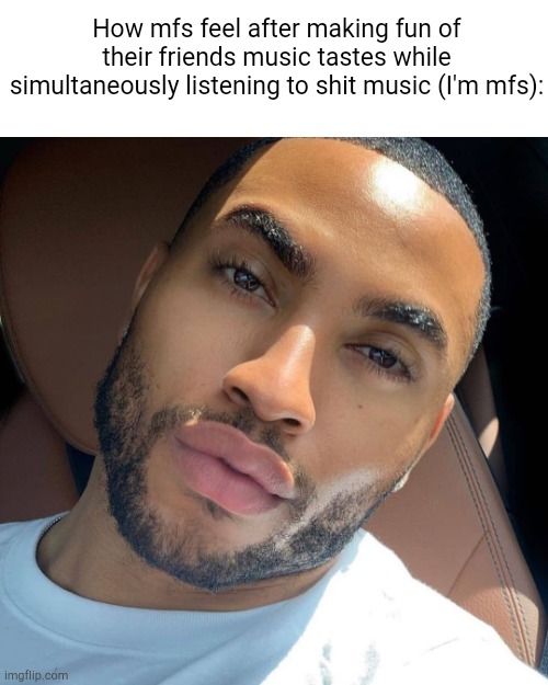 Lightskin RIzz | How mfs feel after making fun of their friends music tastes while simultaneously listening to shit music (I'm mfs): | image tagged in lightskin rizz | made w/ Imgflip meme maker