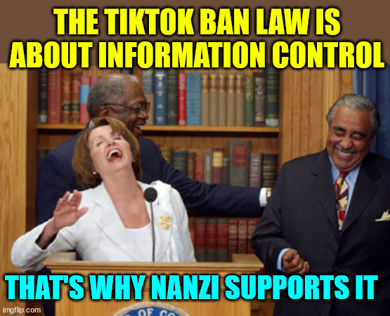 If Nanzi supports it... you know it's bad | THE TIKTOK BAN LAW IS ABOUT INFORMATION CONTROL; THAT'S WHY NANZI SUPPORTS IT | image tagged in nancy pelosi laughing,nanzi pelosi,wants to censor free speech | made w/ Imgflip meme maker