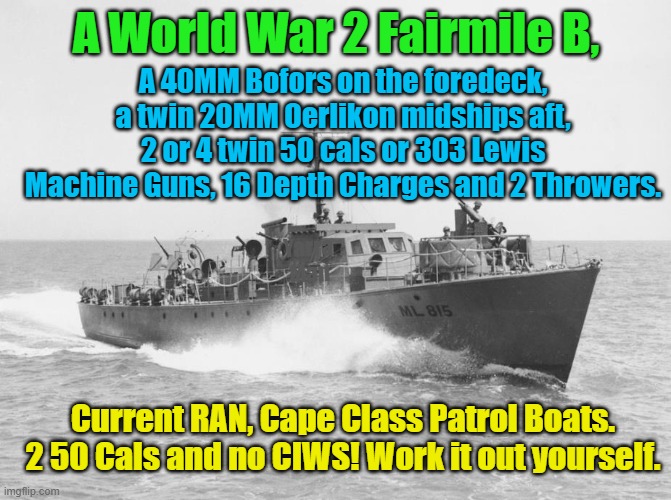 Australian Fairmile B VS Cape Class Patrol Boat. | A World War 2 Fairmile B, A 40MM Bofors on the foredeck, a twin 20MM Oerlikon midships aft, 2 or 4 twin 50 cals or 303 Lewis Machine Guns, 16 Depth Charges and 2 Throwers. Yarra Man; Current RAN, Cape Class Patrol Boats. 2 50 Cals and no CIWS! Work it out yourself. | image tagged in ran,australianj navy,adf,armiidale / attack class,navy | made w/ Imgflip meme maker