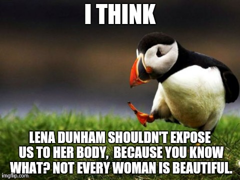 Unpopular Opinion Puffin | I THINK LENA DUNHAM SHOULDN'T EXPOSE US TO HER BODY,  BECAUSE YOU KNOW WHAT? NOT EVERY WOMAN IS BEAUTIFUL. | image tagged in memes,unpopular opinion puffin,AdviceAnimals | made w/ Imgflip meme maker
