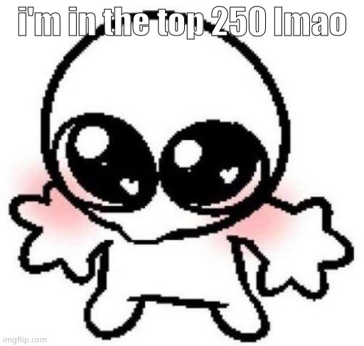 thanks pookies <3 | i'm in the top 250 lmao | image tagged in silly lil guy | made w/ Imgflip meme maker