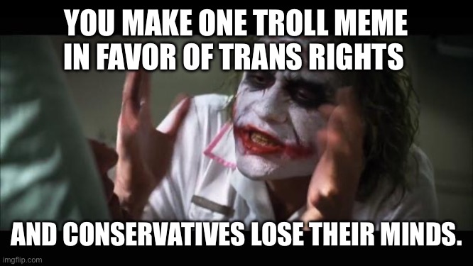 Can’t handle a joke Jesus.. | YOU MAKE ONE TROLL MEME IN FAVOR OF TRANS RIGHTS; AND CONSERVATIVES LOSE THEIR MINDS. | image tagged in memes,and everybody loses their minds,snowflakes,conservative tears,maga npcs,trans rights | made w/ Imgflip meme maker