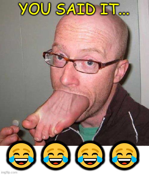 foot in mouth | YOU SAID IT... ???? | image tagged in foot in mouth | made w/ Imgflip meme maker
