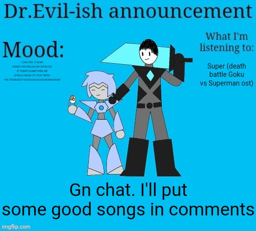 :) | I CAN FEEL IT IN MY BONES FIGHTING BLOW FOR BLOW! IF THERE'S SOMETHING WE SHOULD KNOW IT'S THAT WE'RE THE STRONGEST NOOOOOOOOOOOOWWWWWWW; Super (death battle Goku vs Superman ost); Gn chat. I'll put some good songs in comments | image tagged in dr evil-ish new announcement template | made w/ Imgflip meme maker