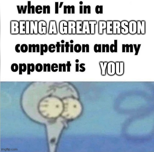 whe i'm in a competition and my opponent is | BEING A GREAT PERSON; YOU | image tagged in whe i'm in a competition and my opponent is | made w/ Imgflip meme maker