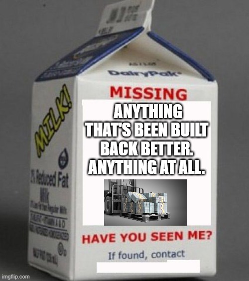 Milk carton | ANYTHING THAT'S BEEN BUILT BACK BETTER. ANYTHING AT ALL. | image tagged in milk carton | made w/ Imgflip meme maker