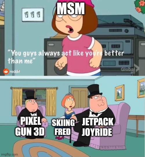 You Guys always act like you're better than me | MSM; JETPACK JOYRIDE; PIXEL GUN 3D; SKIING FRED | image tagged in you guys always act like you're better than me | made w/ Imgflip meme maker
