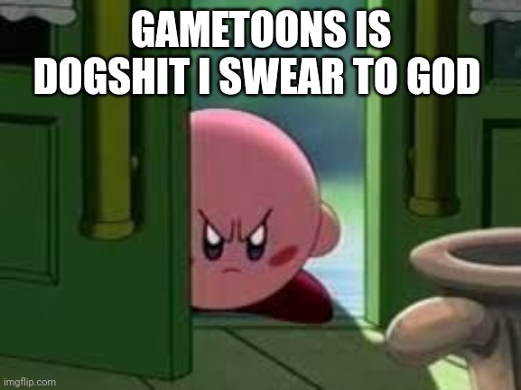 Pissed off Kirby | GAMETOONS IS DOGSHIT I SWEAR TO GOD | image tagged in pissed off kirby | made w/ Imgflip meme maker