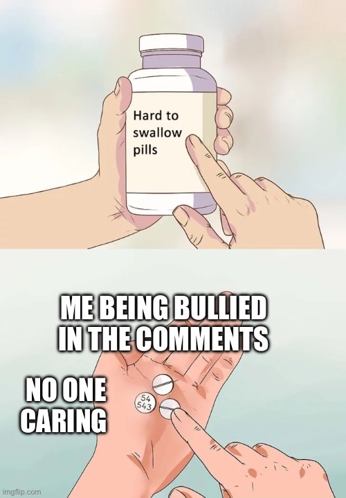 I’m being bullied | ME BEING BULLIED IN THE COMMENTS; NO ONE CARING | image tagged in memes,hard to swallow pills,sad | made w/ Imgflip meme maker