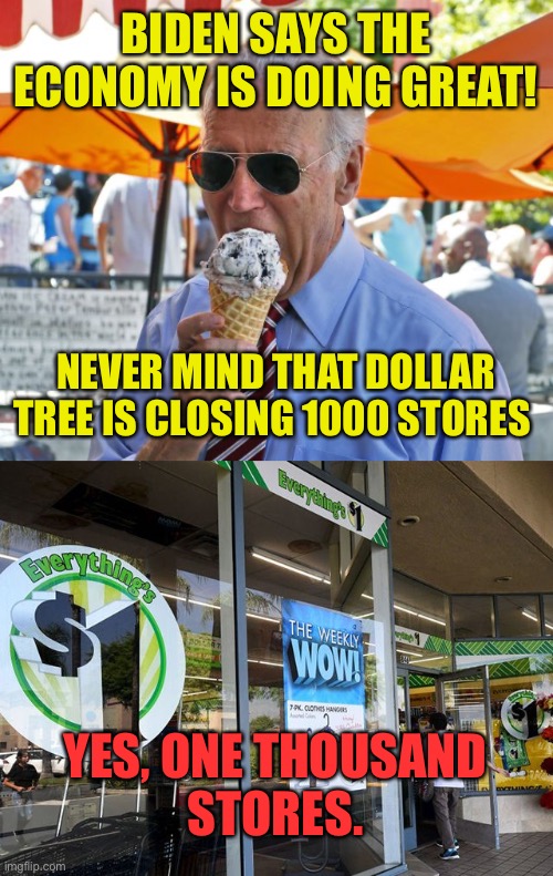 Lyin’ Biden | BIDEN SAYS THE ECONOMY IS DOING GREAT! NEVER MIND THAT DOLLAR TREE IS CLOSING 1000 STORES; YES, ONE THOUSAND
STORES. | image tagged in joe biden eating ice cream,economy,dollar tree,1000,stores closed | made w/ Imgflip meme maker