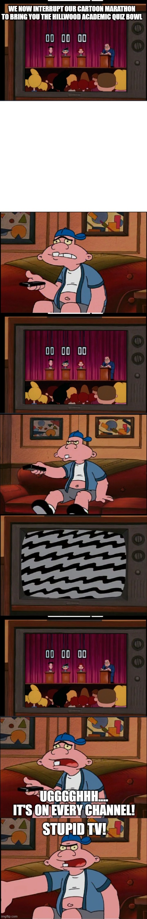 Harold hates the Academic Quiz Bowl | WE NOW INTERRUPT OUR CARTOON MARATHON TO BRING YOU THE HILLWOOD ACADEMIC QUIZ BOWL; UGGGGHHH.... IT'S ON EVERY CHANNEL! STUPID TV! | image tagged in hey arnold,harold,quiz bowl,stupid tv | made w/ Imgflip meme maker
