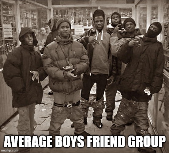 average boys friend group | AVERAGE BOYS FRIEND GROUP | image tagged in all my homies hate | made w/ Imgflip meme maker