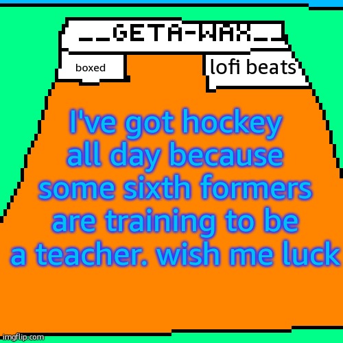 Getawax Announcement Template 2024 | lofi beats; boxed; I've got hockey all day because some sixth formers are training to be a teacher. wish me luck | image tagged in getawax announcement template 2024 | made w/ Imgflip meme maker