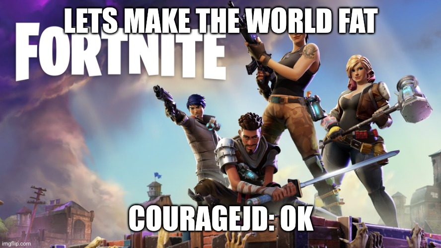 Fortnite | LETS MAKE THE WORLD FAT; COURAGEJD: OK | image tagged in fortnite | made w/ Imgflip meme maker