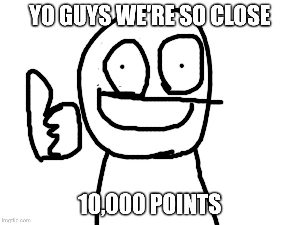 Thx you guys for getting me this far | YO GUYS WE'RE SO CLOSE; 10,000 POINTS | image tagged in ms paint looking ahh drawing,timmy speaking fax | made w/ Imgflip meme maker