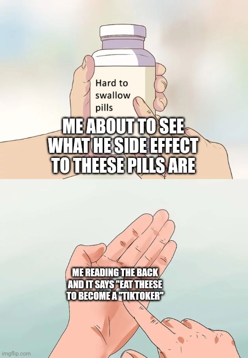 Thank god, I didn't eat those pills | ME ABOUT TO SEE WHAT HE SIDE EFFECT TO THEESE PILLS ARE; ME READING THE BACK AND IT SAYS "EAT THEESE TO BECOME A "TIKTOKER" | image tagged in memes,hard to swallow pills | made w/ Imgflip meme maker