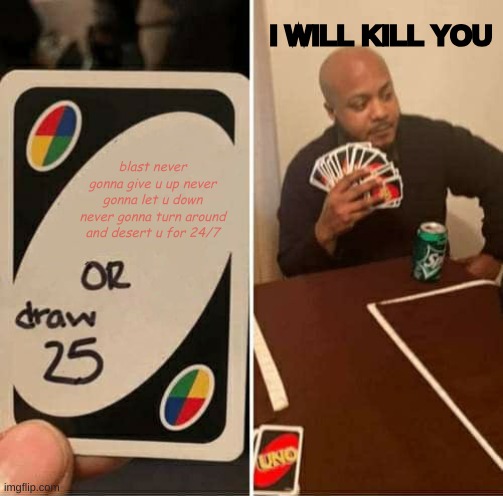 nani | I WILL KILL YOU; blast never gonna give u up never gonna let u down never gonna turn around and desert u for 24/7 | image tagged in memes,uno draw 25 cards | made w/ Imgflip meme maker