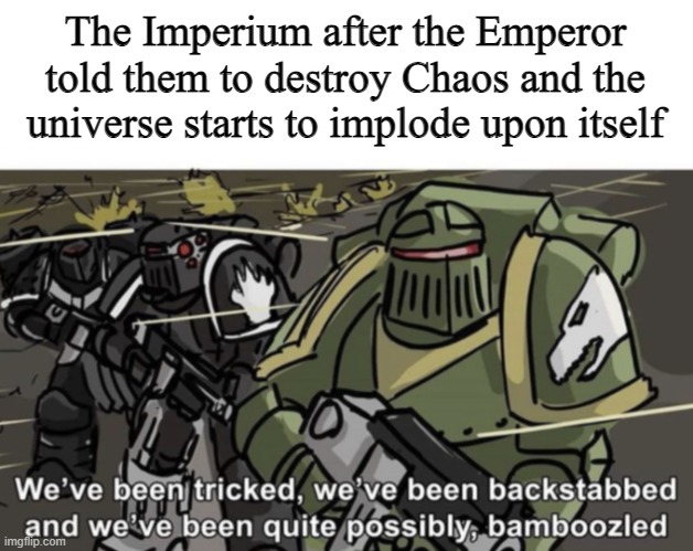 It MIGHT be a tad heretical | The Imperium after the Emperor told them to destroy Chaos and the universe starts to implode upon itself | image tagged in we ve been tricked we ve been backstabbed and we ve been quite,wh40k,heretics,xenos | made w/ Imgflip meme maker